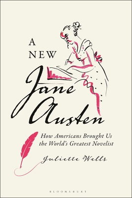 A New Jane Austen: How Americans Brought Us the World's Greatest Novelist - Wells, Juliette