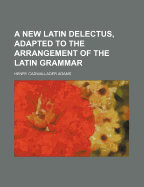 A New Latin Delectus, Adapted to the Arrangement of the Latin Grammar