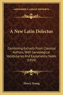 A New Latin Delectus: Combining Extracts From Classical Authors, With Genealogical Vocabularies And Explanatory Notes (1854)