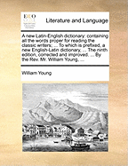 A New Latin-English Dictionary: Containing All the Words Proper for Reading the Classic Writers; ... to Which Is Prefixed, a New English-Latin Dictionary, ... the Ninth Edition, Corrected and Improved. ... by the Rev. Mr. William Young,