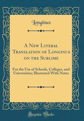 A New Literal Translation of Longinus on the Sublime: For the Use of Schools, Colleges, and Universities; Illustrated with Notes (Classic Reprint) - Longinus, Longinus