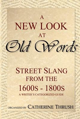 A New Look at Old Words: Street Slang from the 1600s-1800s: A Writer's Categorized Guide - Thrush, Catherine