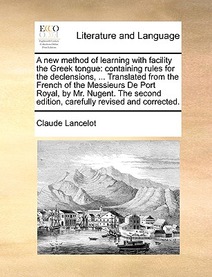 A new method of learning with facility the Greek tongue: containing rules for the declensions, ... Translated from the French of the Messieurs De Port Royal, by Mr. Nugent. The second edition, carefully revised and corrected. - Lancelot, Claude