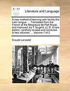 A New Method of Learning with Facility the Latin Tongue, ... Translated from the French of the Messieurs de Port Royal, and Improved, by T. Nugent, LL.D. a New Edition, Carefully Revised and Corrected. in Two Volumes. ... of 2; Volume 1