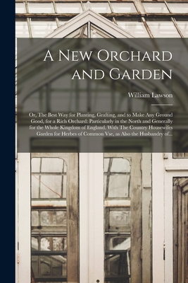 A New Orchard and Garden: or, The Best Way for Planting, Grafting, and to Make Any Ground Good, for a Rich Orchard: Particularly in the North and Generally for the Whole Kingdom of England. With The Country Housewifes Garden for Herbes of Common Vse, ... - Lawson, William Fl 1618 (Creator)