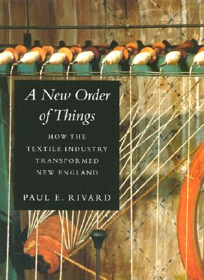 A New Order of Things: How the Textile Industry Transformed New England - Rivard, Paul E