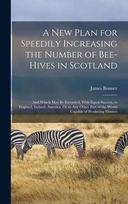 A New Plan for Speedily Increasing the Number of Bee-Hives in Scotland: And Which May Be Extended, With Equal Success, to England, Ireland, America, Or to Any Other Part of the World Capable of Producing Flowers - Bonner, James