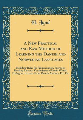 A New Practical and Easy Method of Learning the Danish and Norwegian Languages: Including Rules for Pronunciation, Exercises, Reading Lessons, Vocabularies of Useful Words, Dialogues, Extracts from Danish Authors, Etc; Etc (Classic Reprint) - Lund, H