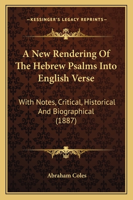 A New Rendering Of The Hebrew Psalms Into English Verse: With Notes, Critical, Historical And Biographical (1887) - Coles, Abraham