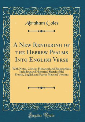 A New Rendering of the Hebrew Psalms Into English Verse: With Notes, Critical, Historical and Biographical, Including and Historical Sketch of the French, English and Scotch Metrical Versions (Classic Reprint) - Coles, Abraham