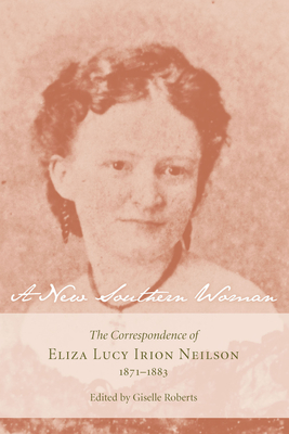 A New Southern Woman: The Correspondence of Eliza Lucy Irion Neilson, 1871-1883 - Roberts, Giselle (Editor)