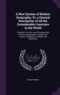 A New System of Modern Geography, Or, a General Description of All the Considerable Countries in the World: Compiled From the Latest European and American Geographies, Voyages and Travels: Designed for Schools and Academies