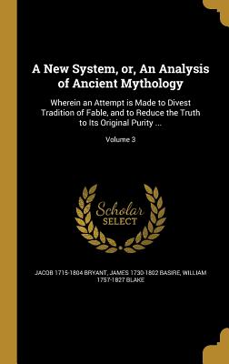 A New System, or, An Analysis of Ancient Mythology: Wherein an Attempt is Made to Divest Tradition of Fable, and to Reduce the Truth to Its Original Purity ...; Volume 3 - Bryant, Jacob 1715-1804, and Basire, James 1730-1802, and Blake, William 1757-1827