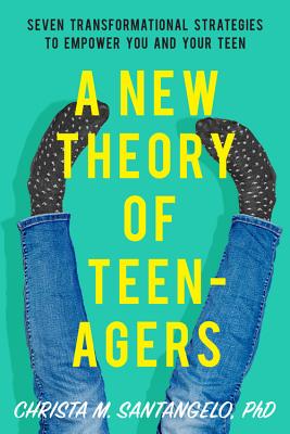 A New Theory of Teenagers: Seven Transformational Strategies to Empower You and Your Teen - Santangelo, Christa