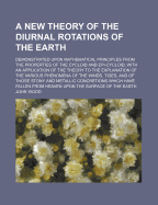 A New Theory Of The Diurnal Rotations Of The Earth: Demonstrated Upon Mathematical Principles From The Properties Of The Cycloid And Epi-cycloid, With An Application Of The Theory To The Explanation Of The Various Phenomena Of The Winds, Tides, And