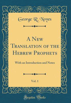 A New Translation of the Hebrew Prophets, Vol. 1: With an Introduction and Notes (Classic Reprint) - Noyes, George R