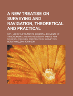 A New Treatise on Surveying and Navigation, Theoretical and Practical: With Use of Instruments, Essential Elements of Trigonometry, and the Necessary Tables, for Schools, Colleges, and Practical Surveyors