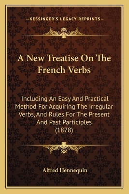A New Treatise on the French Verbs: Including an Easy and Practical Method for Acquiring the Irregular Verbs, and Rules for the Present and Past Participles (1878) - Hennequin, Alfred