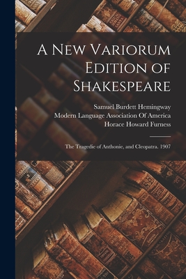A New Variorum Edition of Shakespeare: The Tragedie of Anthonie, and Cleopatra. 1907 - Furness, Horace Howard, and Hemingway, Samuel Burdett, and Modern Language Association of America (Creator)