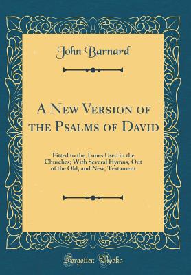 A New Version of the Psalms of David: Fitted to the Tunes Used in the Churches; With Several Hymns, Out of the Old, and New, Testament (Classic Reprint) - Barnard, John, Sir