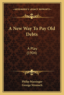 A New Way to Pay Old Debts: A Play (1904)