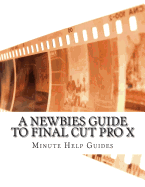 A Newbies Guide to Final Cut Pro X: A Beginnings Guide to Video Editing Like a Pro