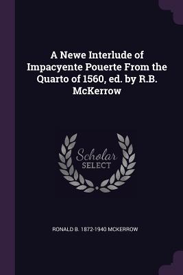 A Newe Interlude of Impacyente Pouerte From the Quarto of 1560, ed. by R.B. McKerrow - McKerrow, Ronald B 1872-1940