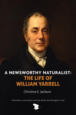 A Newsworthy Naturalist: The Life of William Yarrell - Jackson, Christine E