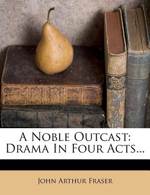 A Noble Outcast: Drama in Four Acts... - Fraser, John Arthur