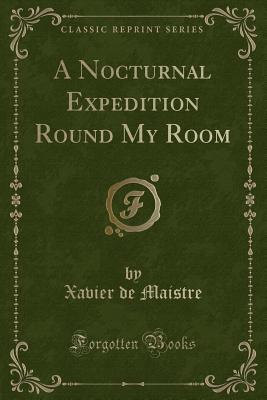 A Nocturnal Expedition Round My Room (Classic Reprint) - Maistre, Xavier De