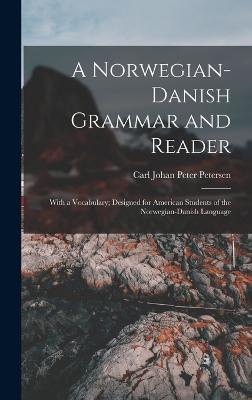 A Norwegian-Danish Grammar and Reader: With a Vocabulary; Designed for American Students of the Norwegian-Danish Language - Petersen, Carl Johan Peter