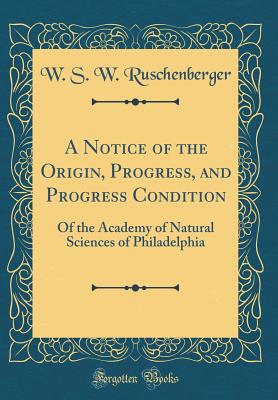 A Notice of the Origin, Progress, and Progress Condition: Of the Academy of Natural Sciences of Philadelphia (Classic Reprint) - Ruschenberger, W S W