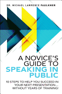 A Novice's Guide to Speaking in Public: 10 Steps to Help You Succeed in Your Next Presentation... Without Years of Training!