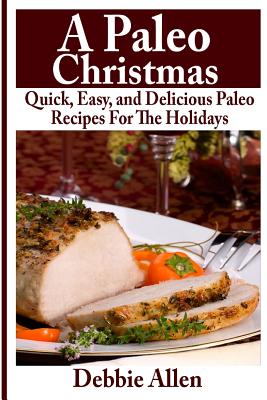 A Paleo Christmas: Quick, Easy, and Delicious Paleo Recipes For The Holidays - Allen, Debbie