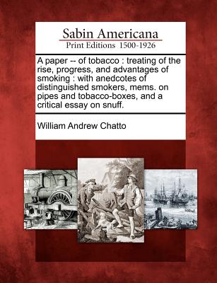 A Paper -- Of Tobacco: Treating of the Rise, Progress, and Advantages of Smoking: With Anedcotes of Distinguished Smokers, Mems. on Pipes and Tobacco-Boxes, and a Critical Essay on Snuff. - Chatto, William Andrew