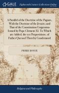 A Parallel of the Doctrine of the Pagans, With the Doctrine of the Jesuits; and That of the Constitution Unigenitus Issued by Pope Clement XI. To Which are Added, the 101 Propositions, of Father Quesnel Thereby Condemned