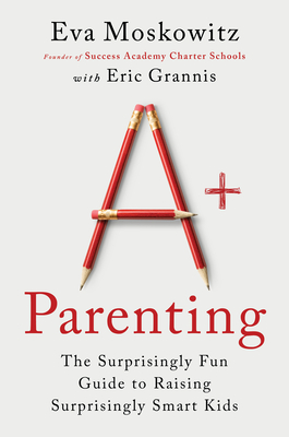 A+ Parenting: The Surprisingly Fun Guide to Raising Surprisingly Smart Kids - Moskowitz, Eva, and Grannis, Eric