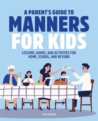 A Parent's Guide to Manners for Kids: Lessons, Games, and Activities for Home, School, and Beyond - McVeigh, Elise