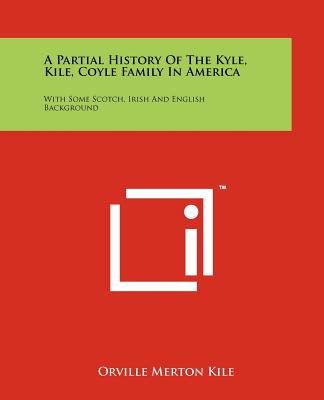 A Partial History Of The Kyle, Kile, Coyle Family In America: With Some Scotch, Irish And English Background - Kile, Orville Merton