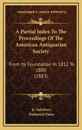 A Partial Index To The Proceedings Of The American Antiquarian Society: From Its Foundation In 1812 To 1880 (1883)