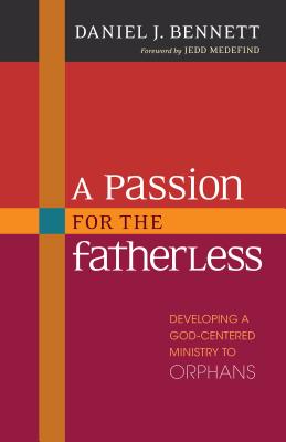 A Passion for the Fatherless: Developing a God-Centered Ministry to Orphans - Bennett, Daniel
