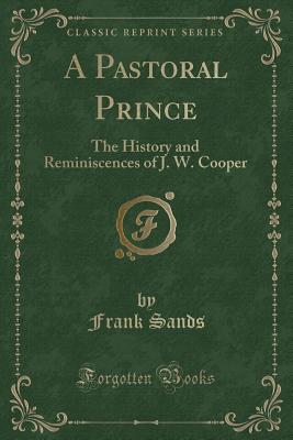 A Pastoral Prince: The History and Reminiscences of J. W. Cooper (Classic Reprint) - Sands, Frank