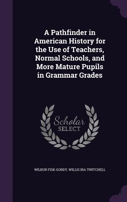 A Pathfinder in American History for the Use of Teachers, Normal Schools, and More Mature Pupils in Grammar Grades - Gordy, Wilbur Fisk, and Twitchell, Willis I