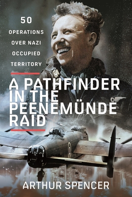 A Pathfinder in the Peenemunde Raid: 50 Operations over Nazi Occupied Territory - Spencer, Arthur