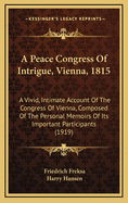 A Peace Congress of Intrigue, Vienna, 1815: A Vivid, Intimate Account of the Congress of Vienna, Composed of the Personal Memoirs of Its Important Participants (1919)