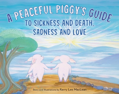 A Peaceful Piggy's Guide to Sickness and Death, Sadness and Love - MacLean, Kerry Lee