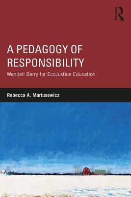 A Pedagogy of Responsibility: Wendell Berry for EcoJustice Education - Martusewicz, Rebecca A.