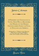 A Pedigree and Genealogical Notes, from Wills, Registers, and Deeds, of the Highly Distinguished Family of Penn, of England and America: Designed as a Tribute to the Memory of the Great and Good William Penn, the Founder of Pennsylvania (Classic Reprint)