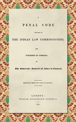 A Penal Code Prepared by the Indian Law Commissioners (1838): And published by Command of the Governor General of India in Council - Macaulay, Thomas Babington