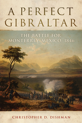 A Perfect Gibraltar: The Battle for Monterrey, Mexico, 1846 Volume 26 - Dishman, Christopher D